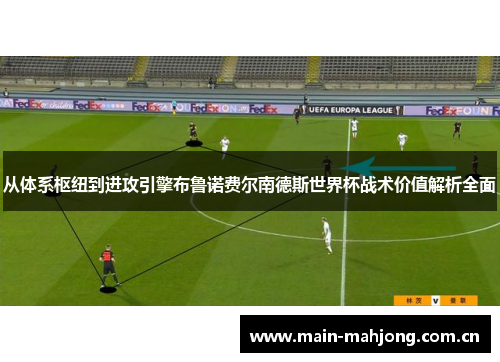 从体系枢纽到进攻引擎布鲁诺费尔南德斯世界杯战术价值解析全面 从体系枢纽到进攻引擎布鲁诺费尔南德斯世界杯战术价值解析全面