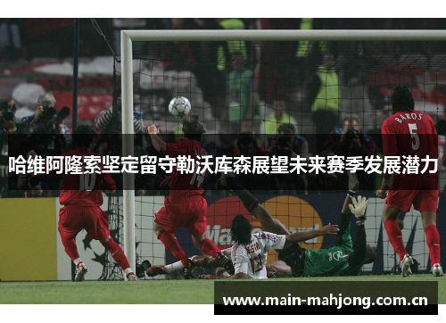 哈维阿隆索坚定留守勒沃库森展望未来赛季发展潜力 哈维阿隆索坚定留守勒沃库森展望未来赛季发展潜力