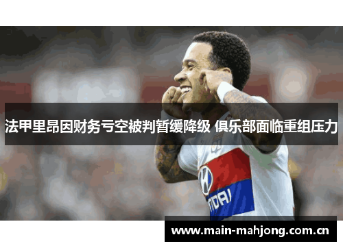 法甲里昂因财务亏空被判暂缓降级 俱乐部面临重组压力 法甲里昂因财务亏空被判暂缓降级 俱乐部面临重组压力